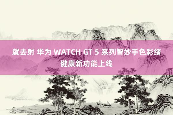 就去射 华为 WATCH GT 5 系列智妙手色彩绪健康新功能上线