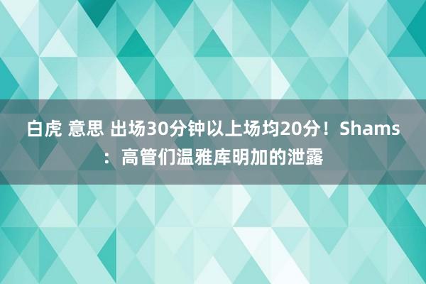 白虎 意思 出场30分钟以上场均20分！Shams：高管们温雅库明加的泄露