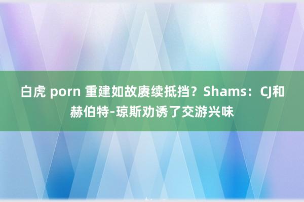 白虎 porn 重建如故赓续抵挡？Shams：CJ和赫伯特-琼斯劝诱了交游兴味