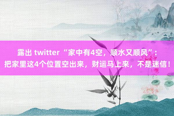 露出 twitter “家中有4空，顺水又顺风”：把家里这4个位置空出来，财运马上来，不是迷信！