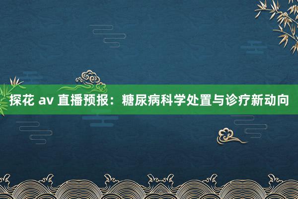 探花 av 直播预报：糖尿病科学处置与诊疗新动向