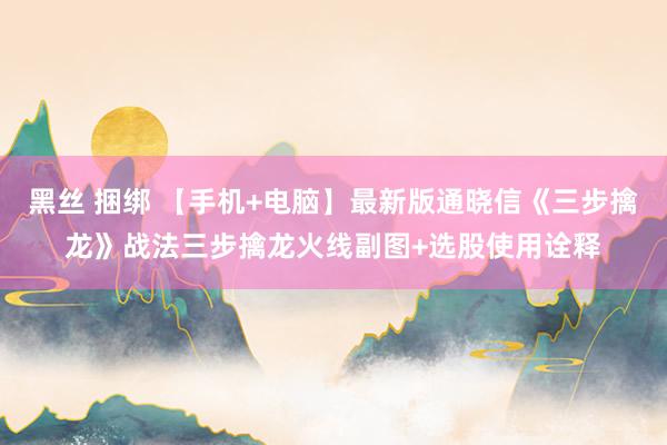 黑丝 捆绑 【手机+电脑】最新版通晓信《三步擒龙》战法三步擒龙火线副图+选股使用诠释