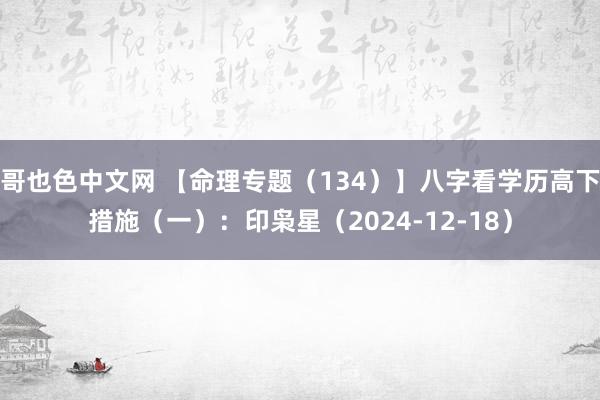 哥也色中文网 【命理专题（134）】八字看学历高下措施（一）：印枭星（2024-12-18）