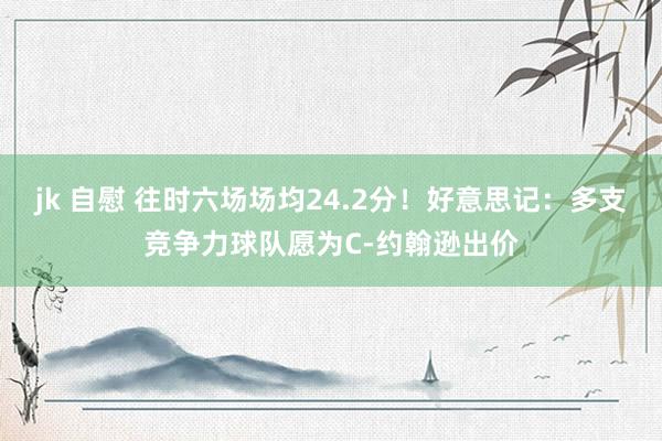 jk 自慰 往时六场场均24.2分！好意思记：多支竞争力球队愿为C-约翰逊出价