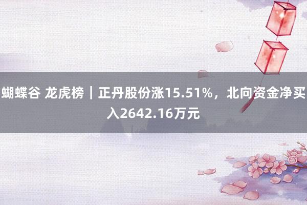 蝴蝶谷 龙虎榜｜正丹股份涨15.51%，北向资金净买入2642.16万元