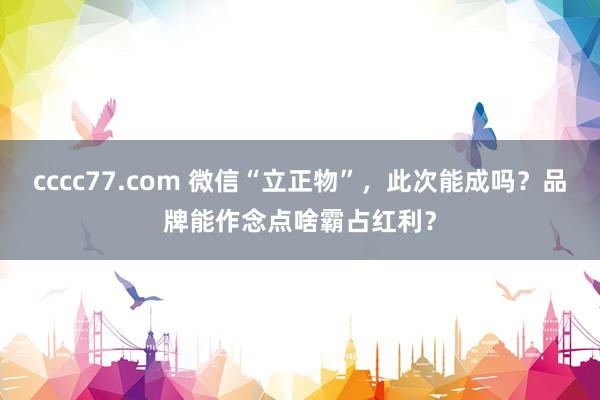 cccc77.com 微信“立正物”，此次能成吗？品牌能作念点啥霸占红利？