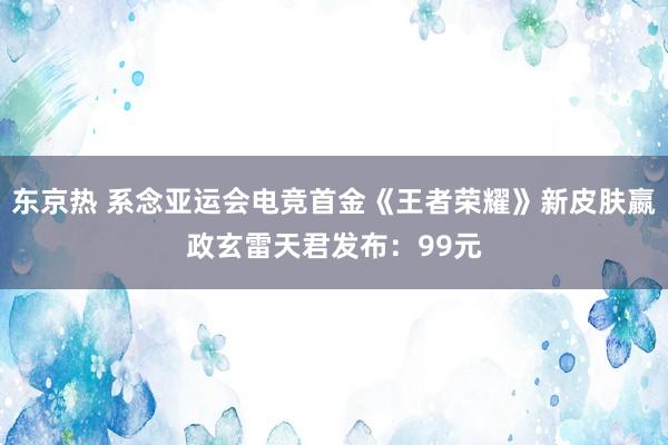 东京热 系念亚运会电竞首金《王者荣耀》新皮肤嬴政玄雷天君发布：99元