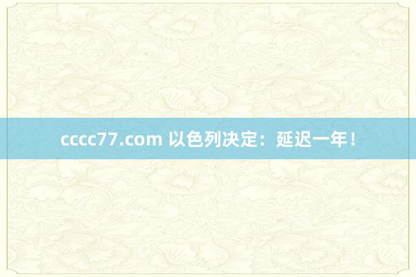 cccc77.com 以色列决定：延迟一年！