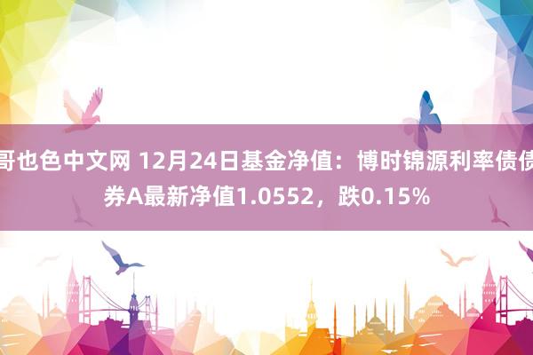 哥也色中文网 12月24日基金净值：博时锦源利率债债券A最新净值1.0552，跌0.15%