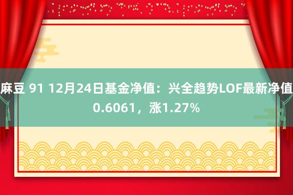 麻豆 91 12月24日基金净值：兴全趋势LOF最新净值0.6061，涨1.27%