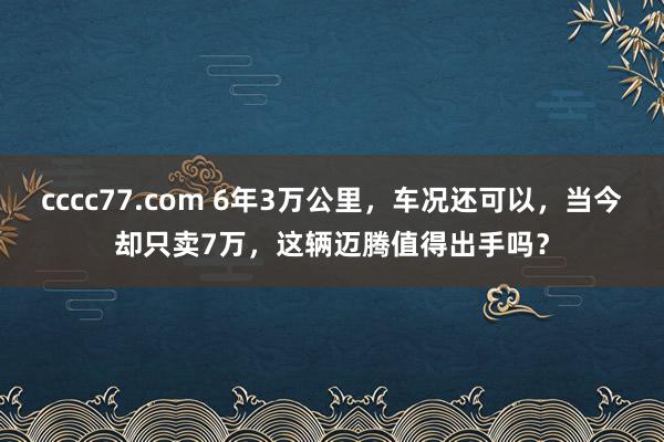 cccc77.com 6年3万公里，车况还可以，当今却只卖7万，这辆迈腾值得出手吗？