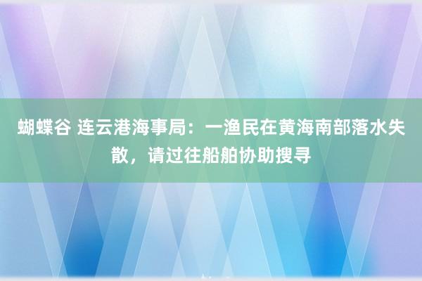 蝴蝶谷 连云港海事局：一渔民在黄海南部落水失散，请过往船舶协助搜寻