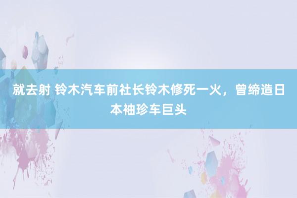 就去射 铃木汽车前社长铃木修死一火，曾缔造日本袖珍车巨头