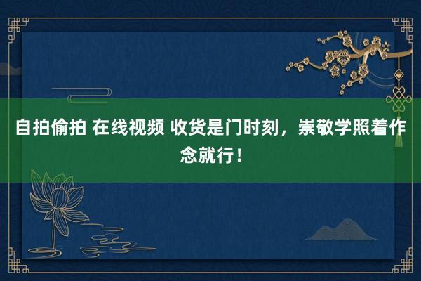 自拍偷拍 在线视频 收货是门时刻，崇敬学照着作念就行！