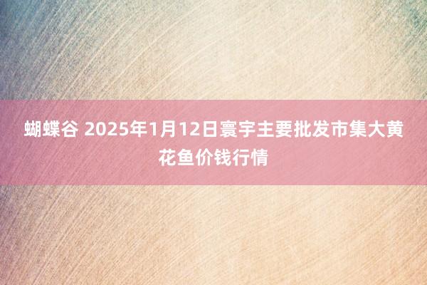 蝴蝶谷 2025年1月12日寰宇主要批发市集大黄花鱼价钱行情