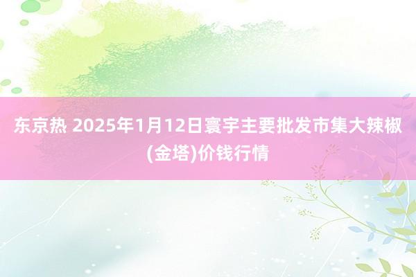 东京热 2025年1月12日寰宇主要批发市集大辣椒(金塔)价钱行情