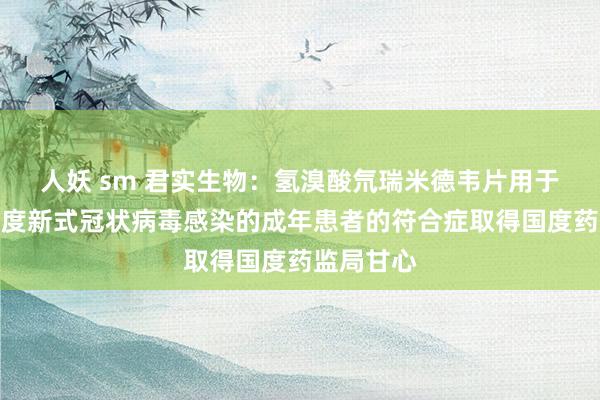 人妖 sm 君实生物：氢溴酸氘瑞米德韦片用于颐养轻中度新式冠状病毒感染的成年患者的符合症取得国度药监局甘心