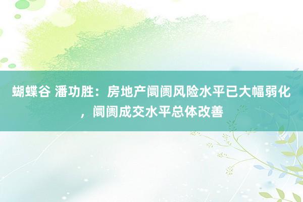 蝴蝶谷 潘功胜：房地产阛阓风险水平已大幅弱化，阛阓成交水平总体改善