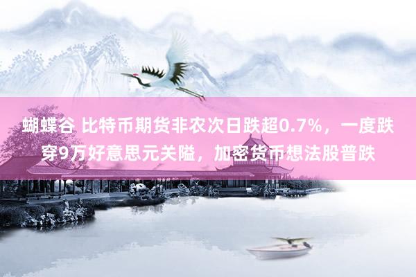 蝴蝶谷 比特币期货非农次日跌超0.7%，一度跌穿9万好意思元关隘，加密货币想法股普跌