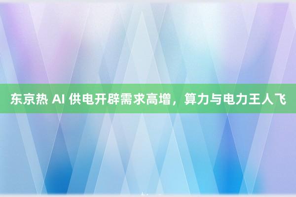 东京热 AI 供电开辟需求高增，算力与电力王人飞