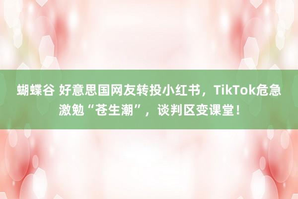 蝴蝶谷 好意思国网友转投小红书，TikTok危急激勉“苍生潮”，谈判区变课堂！