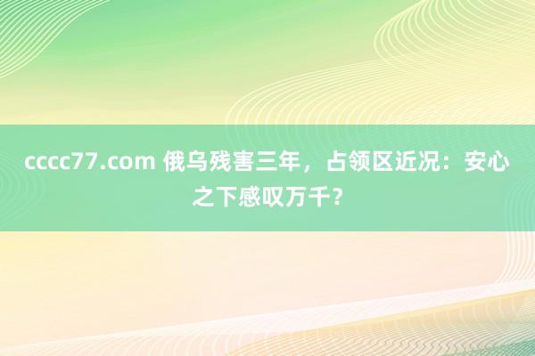 cccc77.com 俄乌残害三年，占领区近况：安心之下感叹万千？