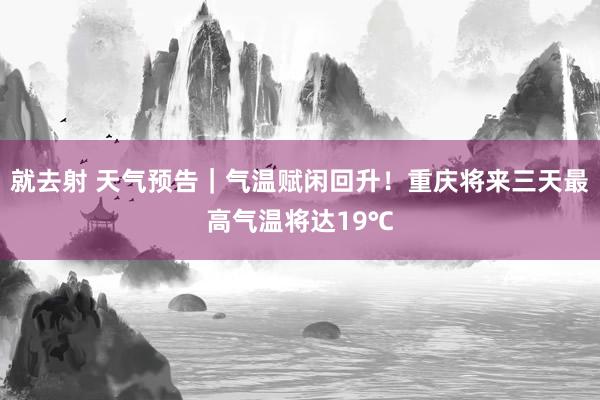 就去射 天气预告｜气温赋闲回升！重庆将来三天最高气温将达19℃