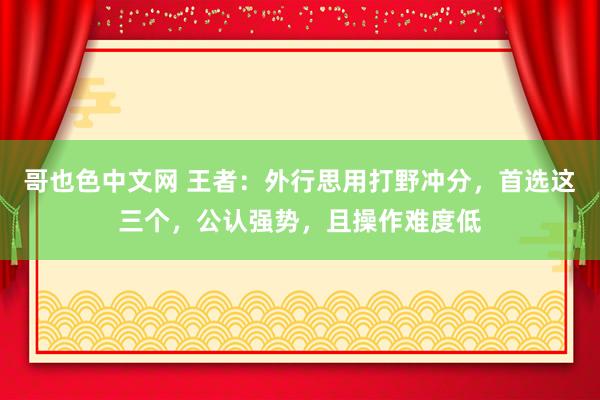 哥也色中文网 王者：外行思用打野冲分，首选这三个，公认强势，且操作难度低